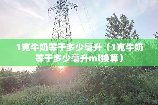 1克牛奶等于多少毫升（1克牛奶等于多少毫升ml换算）