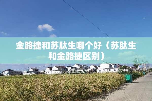 金路捷和苏肽生哪个好（苏肽生和金路捷区别）
