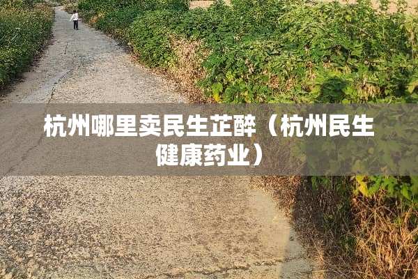 杭州哪里卖民生芷醉（杭州民生健康药业）