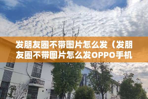 发朋友圈不带图片怎么发（发朋友圈不带图片怎么发OPPO手机）