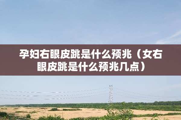 孕妇右眼皮跳是什么预兆（女右眼皮跳是什么预兆几点）