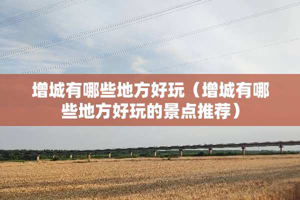 增城有哪些地方好玩（增城有哪些地方好玩的景点推荐）