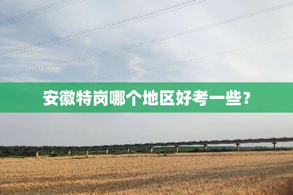 安徽特岗哪个地区好考一些？