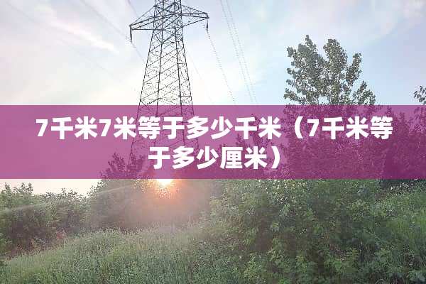 7千米7米等于多少千米（7千米等于多少厘米）