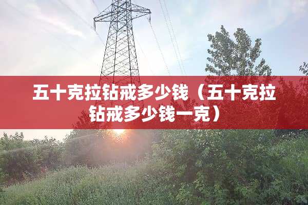 五十克拉钻戒多少钱（五十克拉钻戒多少钱一克）