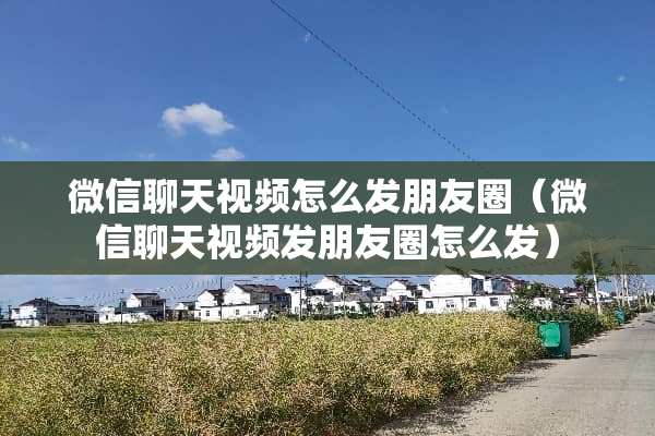 微信聊天视频怎么发朋友圈（微信聊天视频发朋友圈怎么发）