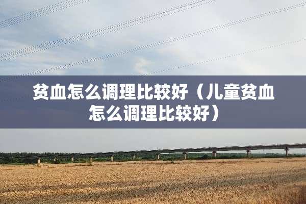 贫血怎么调理比较好（儿童贫血怎么调理比较好）