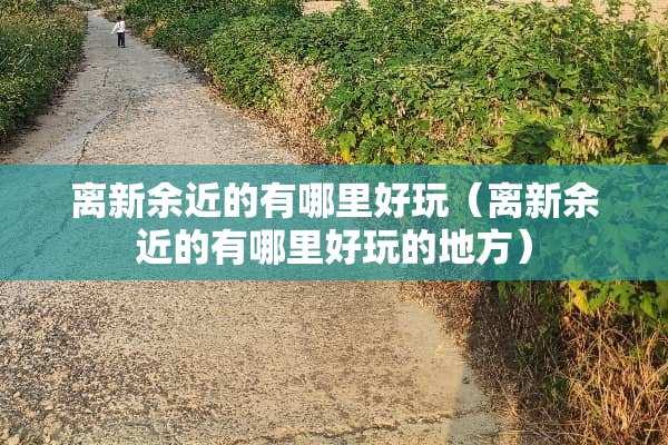离新余近的有哪里好玩（离新余近的有哪里好玩的地方）