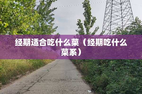 经期适合吃什么菜（经期吃什么菜系）