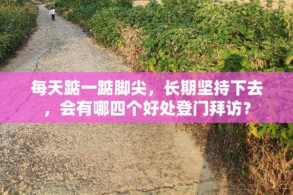 每天踮一踮脚尖，长期坚持下去，会有哪四个好处登门拜访？