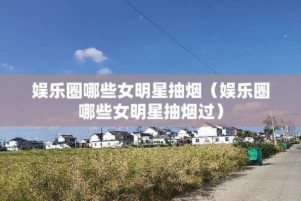 娱乐圈哪些女明星抽烟（娱乐圈哪些女明星抽烟过）