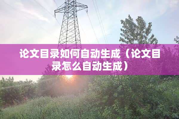论文目录如何自动生成（论文目录怎么自动生成）