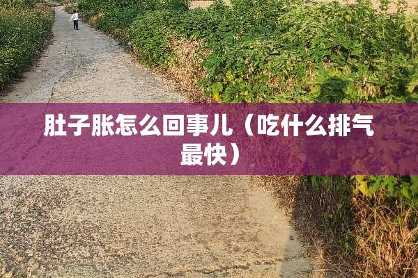 肚子胀怎么回事儿（吃什么排气最快）