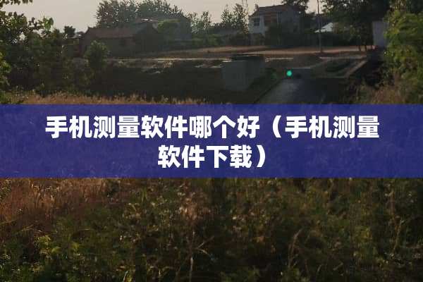 手机测量软件哪个好（手机测量软件下载）
