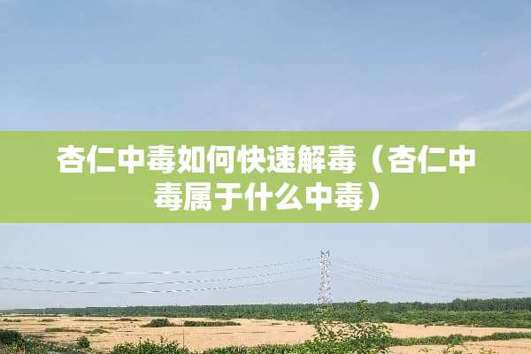 杏仁中毒如何快速解毒（杏仁中毒属于什么中毒）