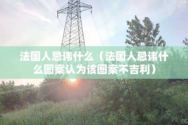 法国人忌讳什么（法国人忌讳什么图案认为该图案不吉利）