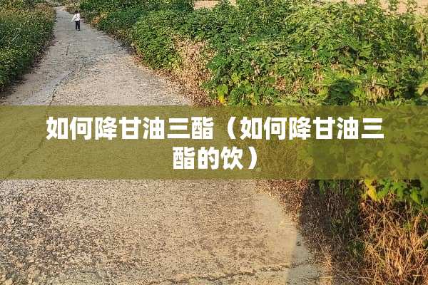 如何降**三酯（如何降**三酯的饮）