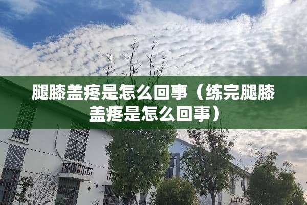 腿膝盖疼是怎么回事（练完腿膝盖疼是怎么回事）