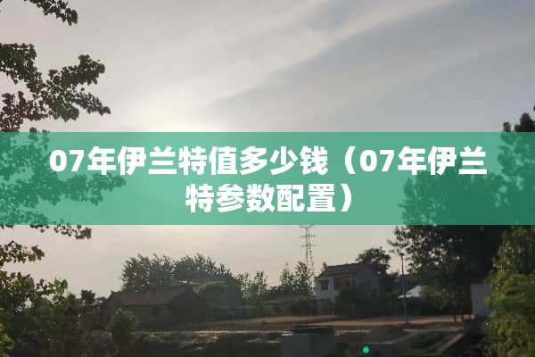 07年伊兰特值多少钱（07年伊兰特参数配置）