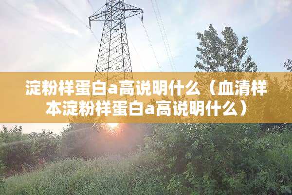 淀粉样蛋白a高说明什么（血清样本淀粉样蛋白a高说明什么）