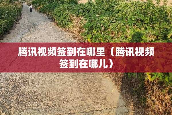 腾讯视频签到在哪里（腾讯视频签到在哪儿）