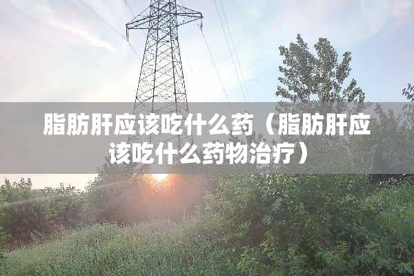 脂肪肝应该吃什么药（脂肪肝应该吃什么药物治疗）