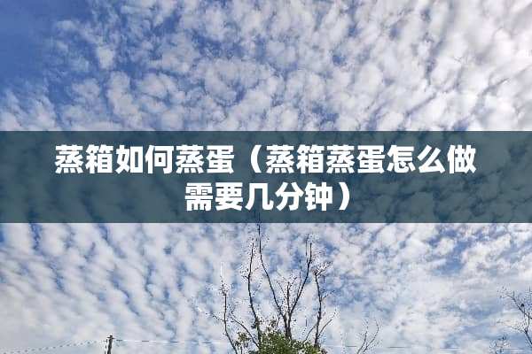 蒸箱如何蒸蛋（蒸箱蒸蛋怎么做需要几分钟）