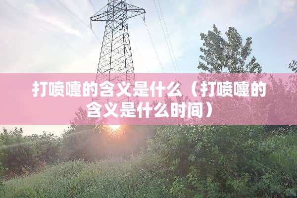 打喷嚏的含义是什么（打喷嚏的含义是什么时间）