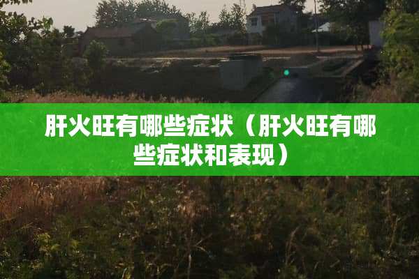 肝火旺有哪些症状（肝火旺有哪些症状和表现）
