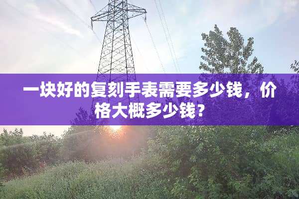 一块好的复刻手表需要多少钱，价格大概多少钱？