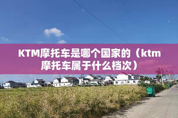 KTM摩托车是哪个国家的（ktm摩托车属于什么档次）