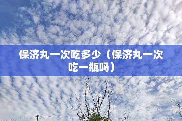 保济丸一次吃多少（保济丸一次吃一瓶吗）