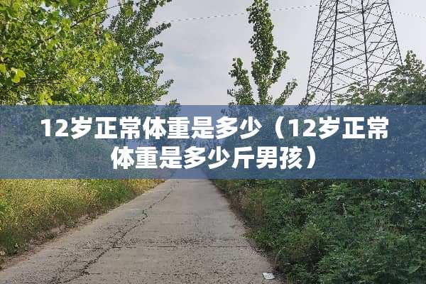 12岁正常体重是多少（12岁正常体重是多少斤男孩）