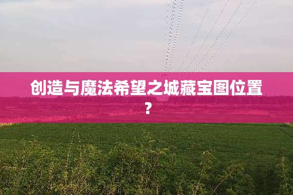 创造与魔法希望之城藏宝图位置？