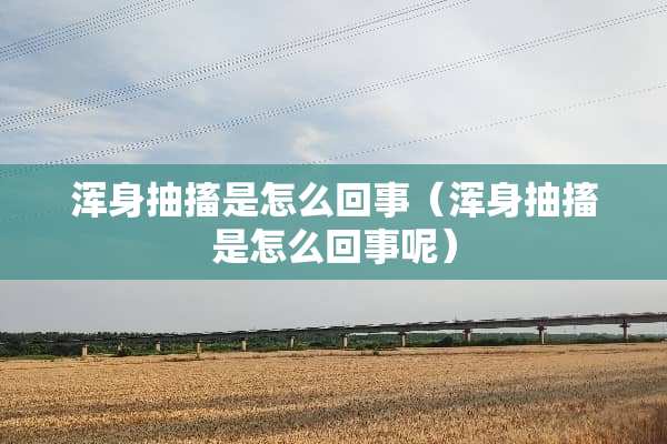 浑身抽搐是怎么回事（浑身抽搐是怎么回事呢）