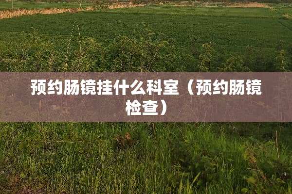 预约肠镜挂什么科室（预约肠镜检查）