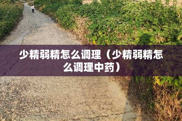 少精弱精怎么调理（少精弱精怎么调理中药）