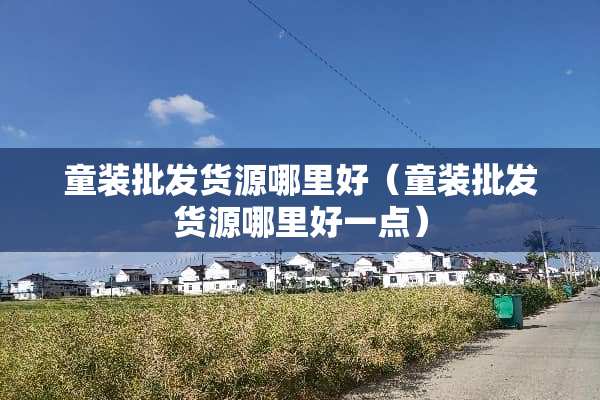童装批发货源哪里好（童装批发货源哪里好一点）