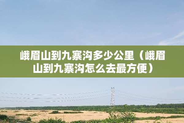峨眉山到九寨沟多少公里（峨眉山到九寨沟怎么去最方便）