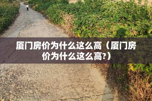 厦门房价为什么这么高（厦门房价为什么这么高?）