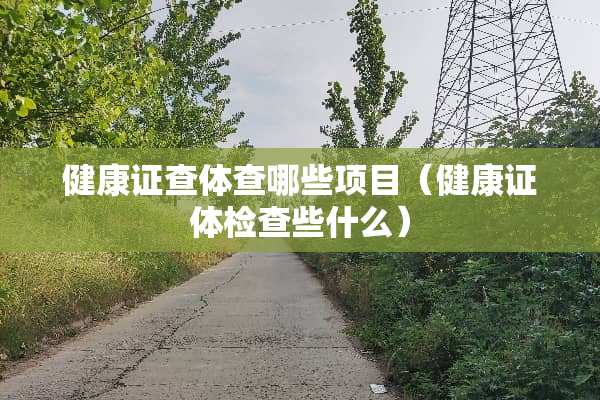 健康证查体查哪些项目（健康证体检查些什么）