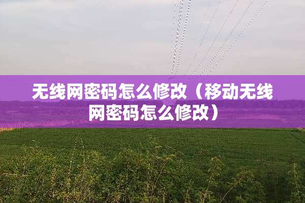 无线网密码怎么修改（移动无线网密码怎么修改）