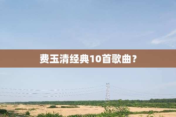 费玉清经典10首歌曲？