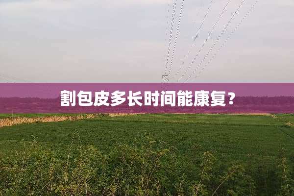 割包皮多长时间能康复？