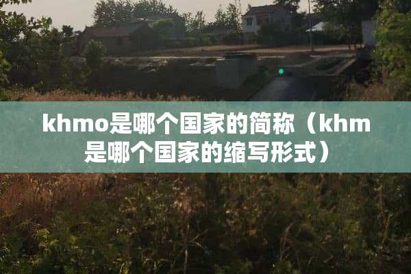 khmo是哪个国家的简称（khm是哪个国家的缩写形式）