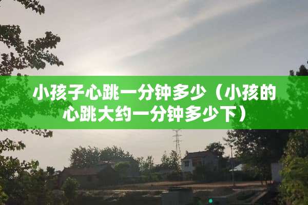 小孩子心跳一分钟多少（小孩的心跳大约一分钟多少下）