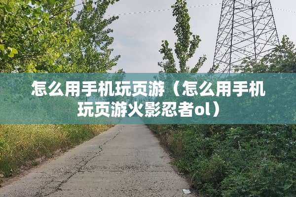 怎么用手机玩页游（怎么用手机玩页游火影忍者ol）
