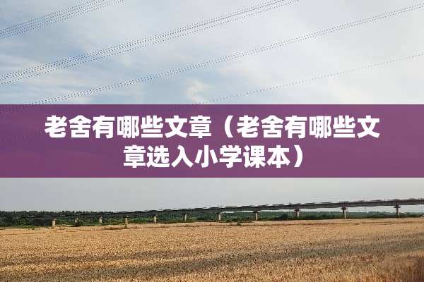 老舍有哪些文章（老舍有哪些文章选入小学课本）