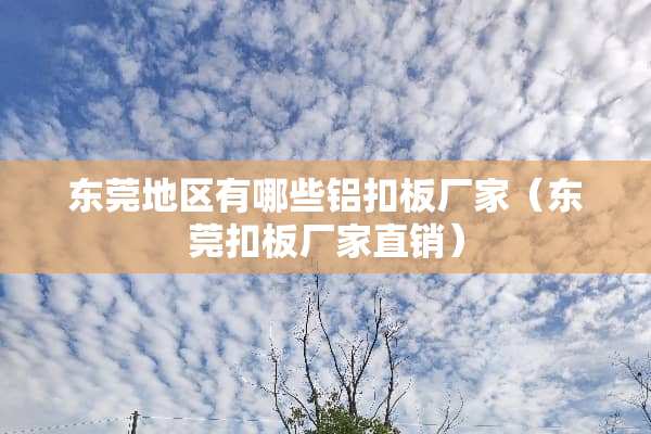 东莞地区有哪些铝扣板厂家（东莞扣板厂家直销）