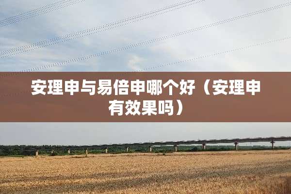 安理申与易倍申哪个好（安理申有效果吗）